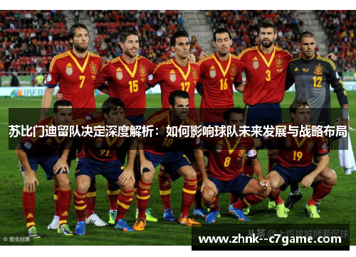 苏比门迪留队决定深度解析:如何影响球队未来发展与战略布局 苏比门迪留队决定深度解析:如何影响球队未来发展与战略布局
