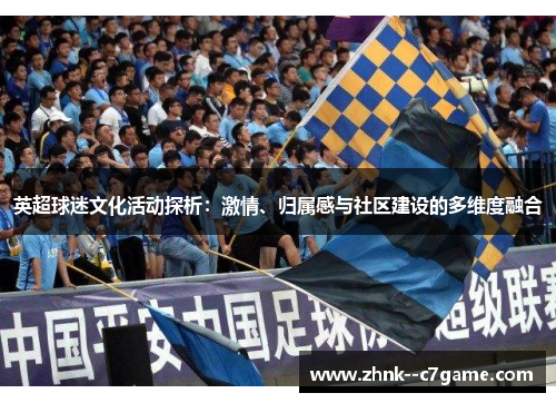英超球迷文化活动探析:激情、归属感与社区建设的多维度融合 英超球迷文化活动探析:激情、归属感与社区建设的多维度融合