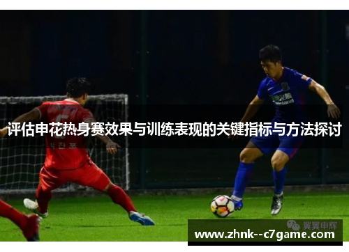 评估申花热身赛效果与训练表现的关键指标与方法探讨 评估申花热身赛效果与训练表现的关键指标与方法探讨