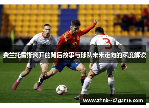 费兰托雷斯离开的背后故事与球队未来走向的深度解读 费兰托雷斯离开的背后故事与球队未来走向的深度解读