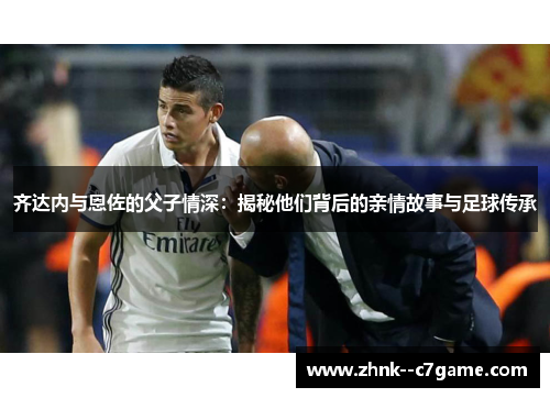 齐达内与恩佐的父子情深：揭秘他们背后的亲情故事与足球传承