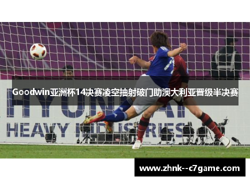 Goodwin亚洲杯14决赛凌空抽射破门助澳大利亚晋级半决赛