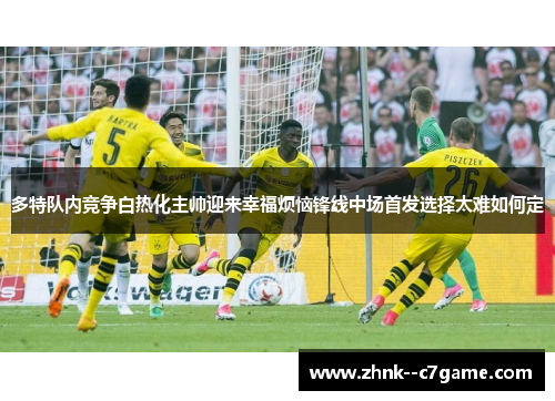 多特队内竞争白热化主帅迎来幸福烦恼锋线中场首发选择太难如何定 多特队内竞争白热化主帅迎来幸福烦恼锋线中场首发选择太难如何定