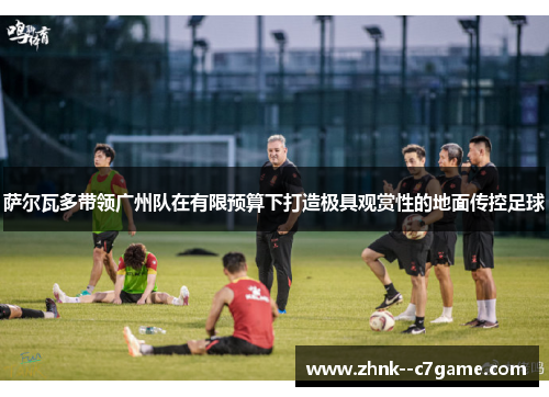 萨尔瓦多带领广州队在有限预算下打造极具观赏性的地面传控足球