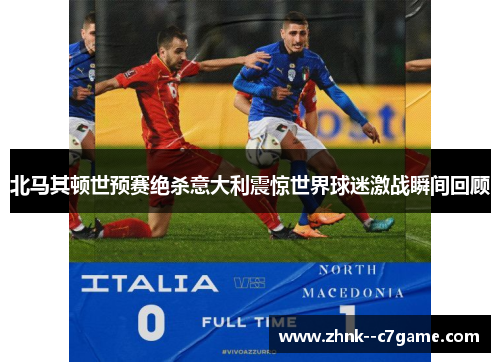 北马其顿世预赛绝杀意大利震惊世界球迷激战瞬间回顾 北马其顿世预赛绝杀意大利震惊世界球迷激战瞬间回顾