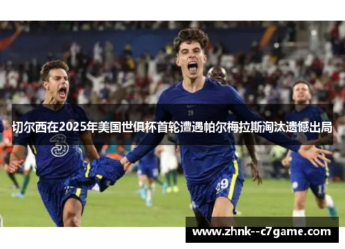 切尔西在2025年美国世俱杯首轮遭遇帕尔梅拉斯淘汰遗憾出局