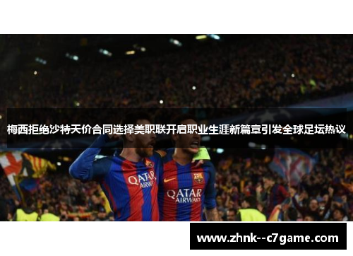 梅西拒绝沙特天价合同选择美职联开启职业生涯新篇章引发全球足坛热议