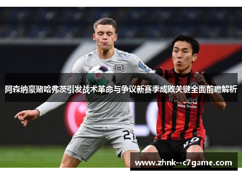 阿森纳豪赌哈弗茨引发战术革命与争议新赛季成败关键全面前瞻解析 阿森纳豪赌哈弗茨引发战术革命与争议新赛季成败关键全面前瞻解析
