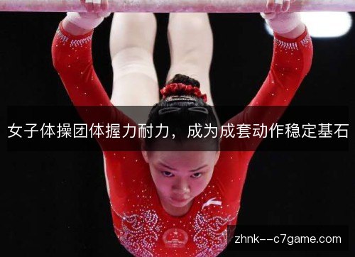 女子体操团体握力耐力，成为成套动作稳定基石